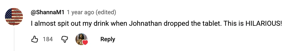 Comment: I almost spit out my drink when Johnathan dropped the tablet. This is HILARIOUS!